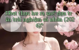 33bet thực hư ra sao dựa trên trải nghiệm cá nhân (2026)