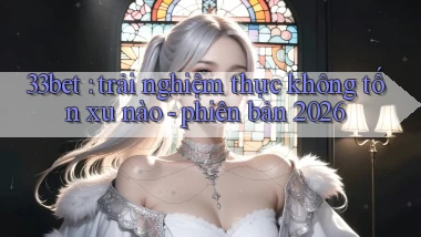 33bet trải nghiệm thực không tốn xu nào   phiên bản 2026