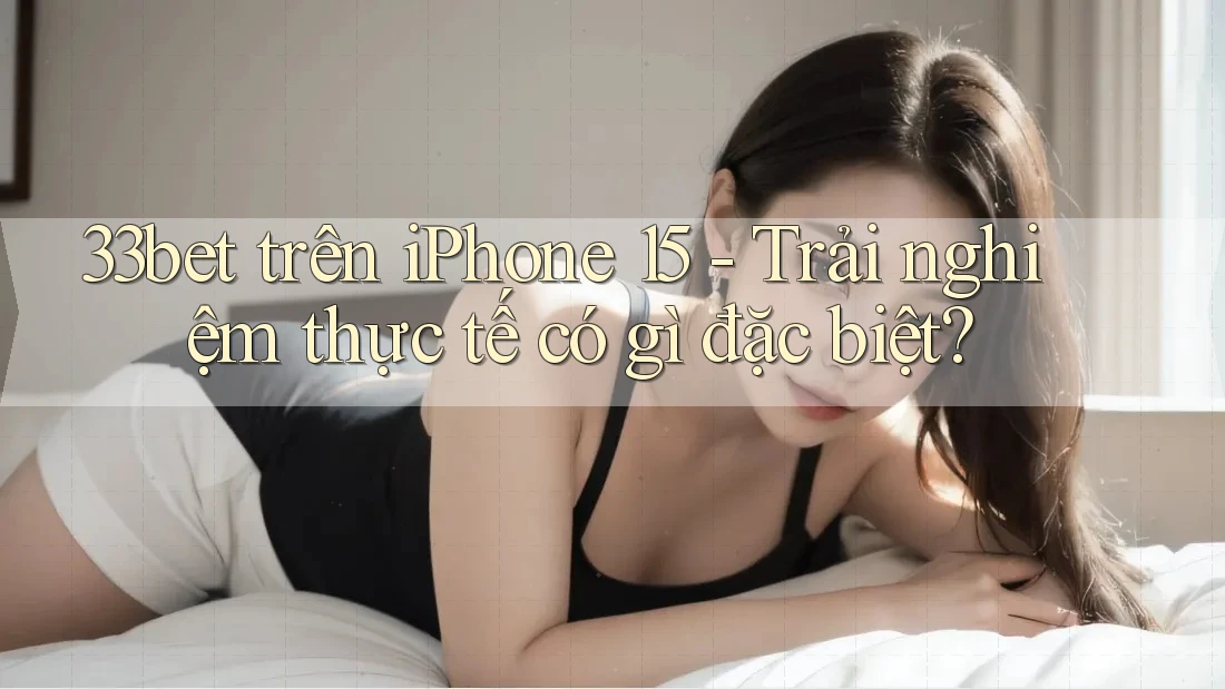 33bet trên iPhone 15 - Trải nghiệm thực tế có gì đặc biệt? 33bet trên iPhone 15 - Trải nghiệm thực tế có gì đặc biệt?
