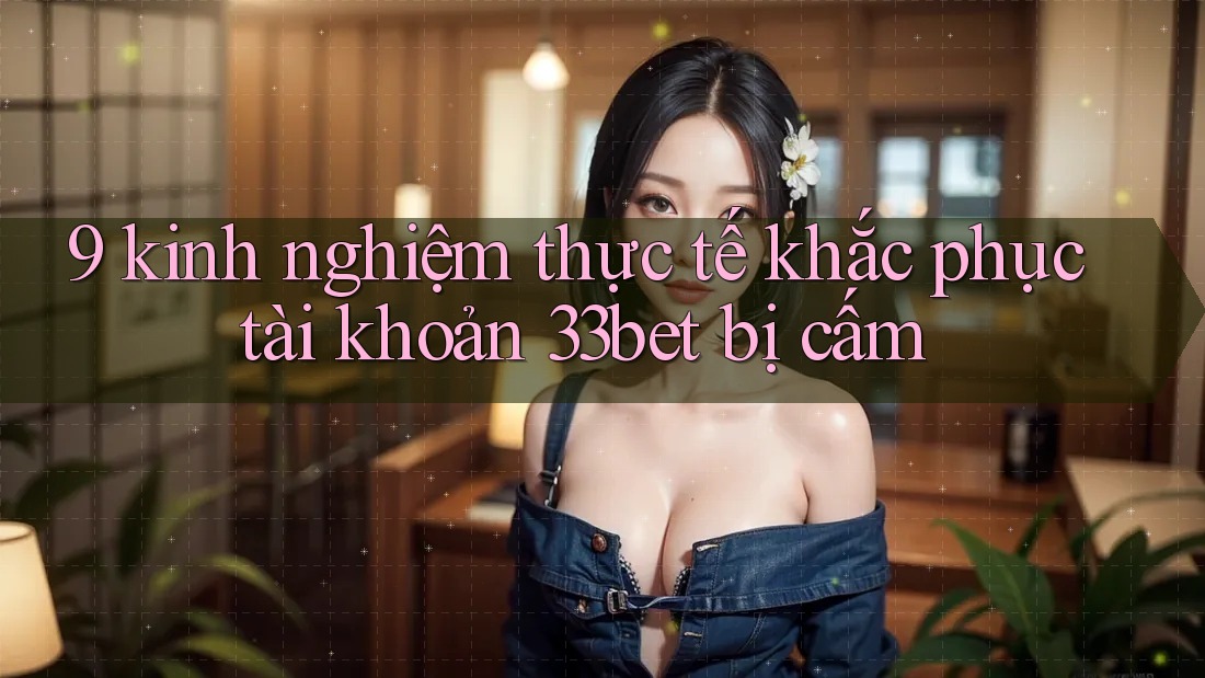 9 kinh nghiệm thực tế khắc phục tài khoản 33bet bị cấm 9 kinh nghiệm thực tế khắc phục tài khoản 33bet bị cấm