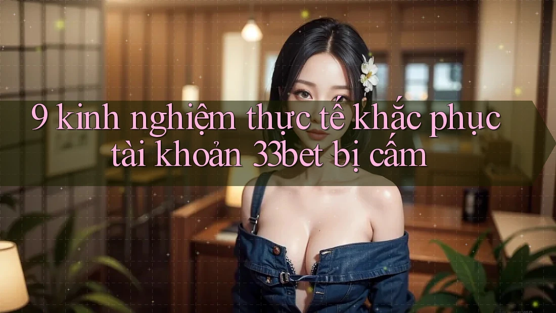 9 kinh nghiệm thực tế khắc phục tài khoản 33bet bị cấm