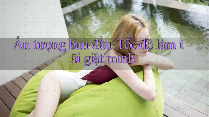 Ấn tượng ban đầu: Tốc độ làm tôi giật mình