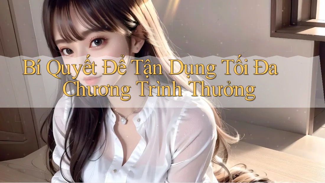 Bí Quyết Để Tận Dụng Tối Đa Chương Trình Thưởng Bí Quyết Để Tận Dụng Tối Đa Chương Trình Thưởng