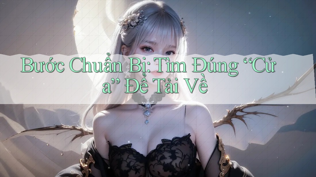 Bước Chuẩn Bị: Tìm Đúng “Cửa” Để Tải Về Bước Chuẩn Bị: Tìm Đúng “Cửa” Để Tải Về