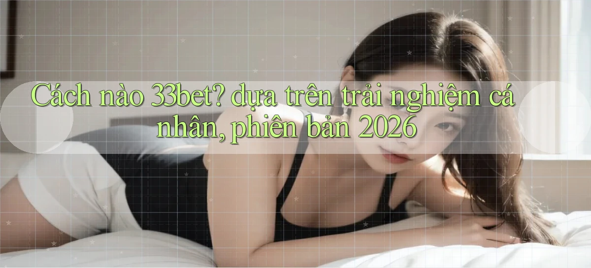 Cách nào 33bet dựa trên trải nghiệm cá nhân, phiên bản 2026