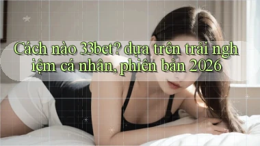 Cách nào 33bet dựa trên trải nghiệm cá nhân, phiên bản 2026