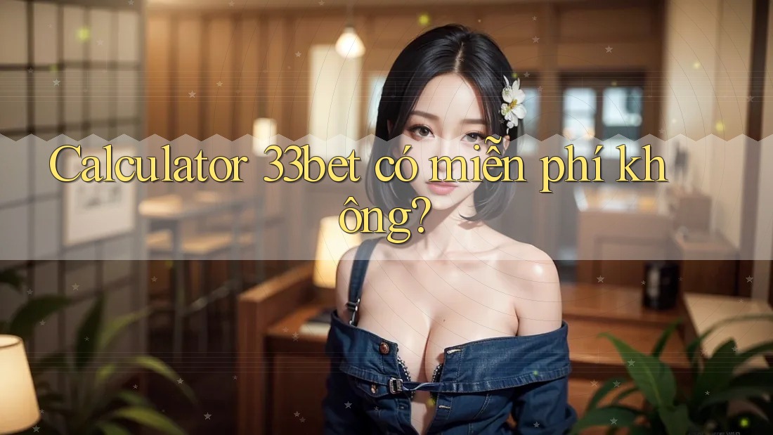 Calculator 33bet có miễn phí không? Calculator 33bet có miễn phí không?