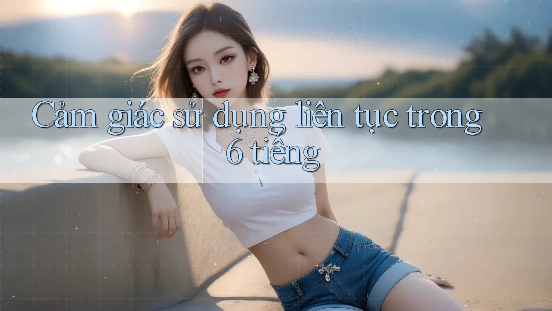 Cảm giác sử dụng liên tục trong 6 tiếng