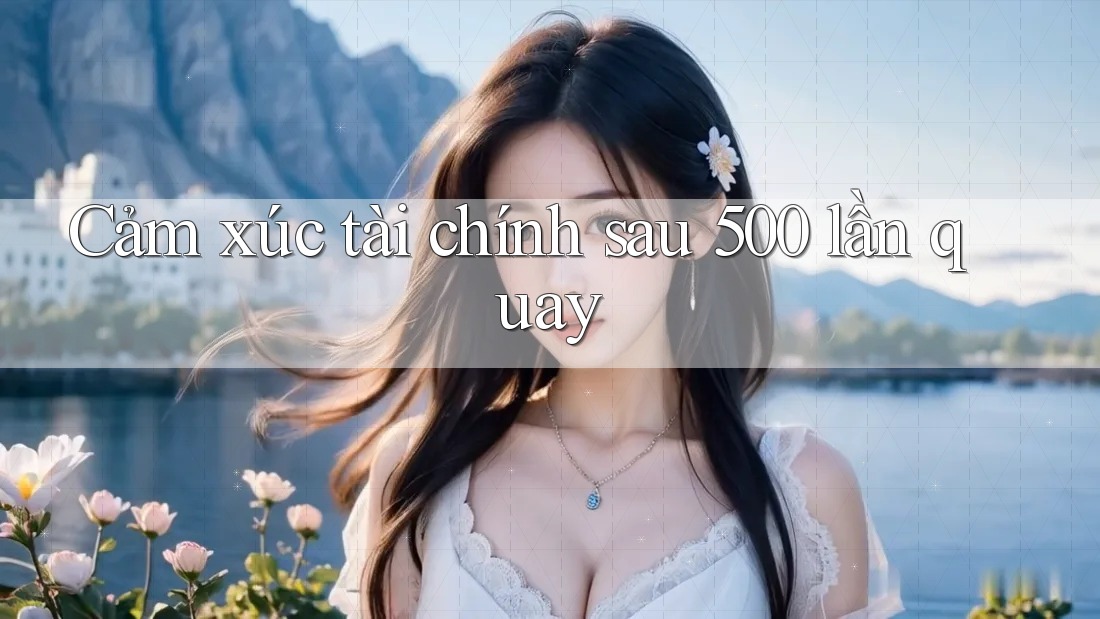 Cảm xúc tài chính sau 500 lần quay Cảm xúc tài chính sau 500 lần quay