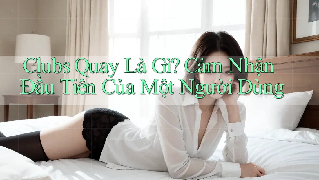 Clubs Quay Là Gì? Cảm Nhận Đầu Tiên Của Một Người Dùng