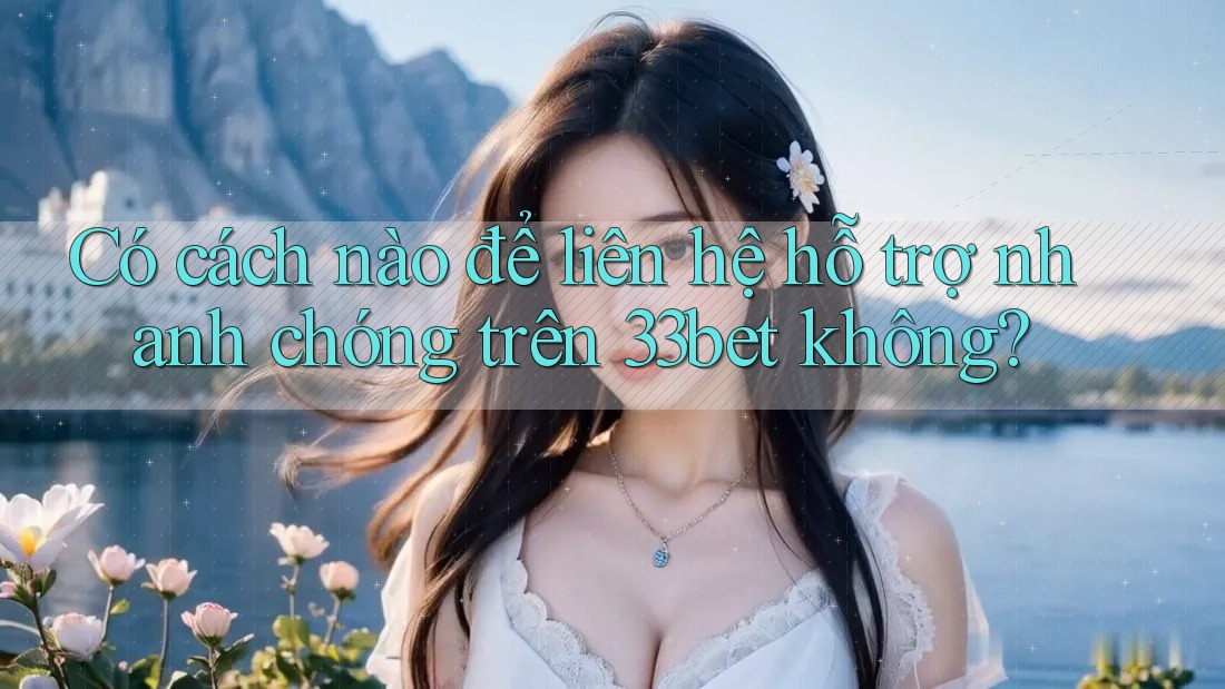 Có cách nào để liên hệ hỗ trợ nhanh chóng trên 33bet không?