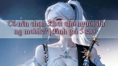 Có nên chọn 33bet cho người dùng mobile đánh giá 5 sao