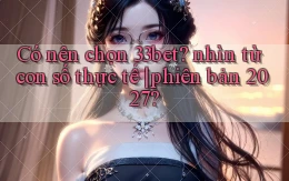 Có nên chọn 33bet nhìn từ con số thực tế phiên bản 2027