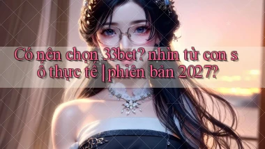 Có nên chọn 33bet nhìn từ con số thực tế phiên bản 2027