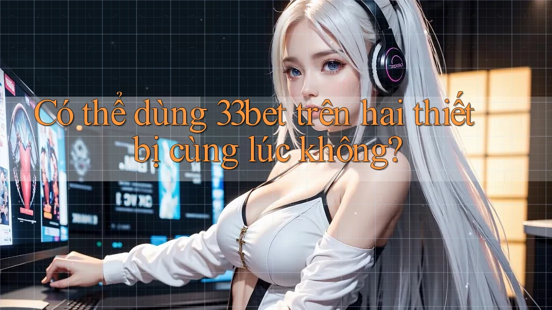 Có thể dùng 33bet trên hai thiết bị cùng lúc không? Có thể dùng 33bet trên hai thiết bị cùng lúc không?