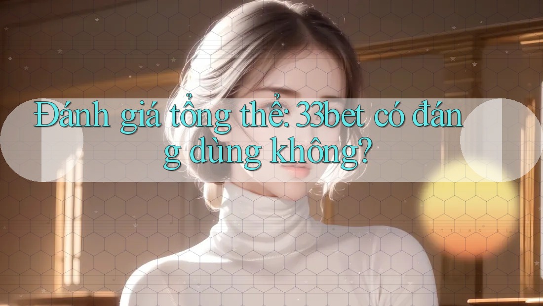 Đánh giá tổng thể: 33bet có đáng dùng không? Đánh giá tổng thể: 33bet có đáng dùng không?