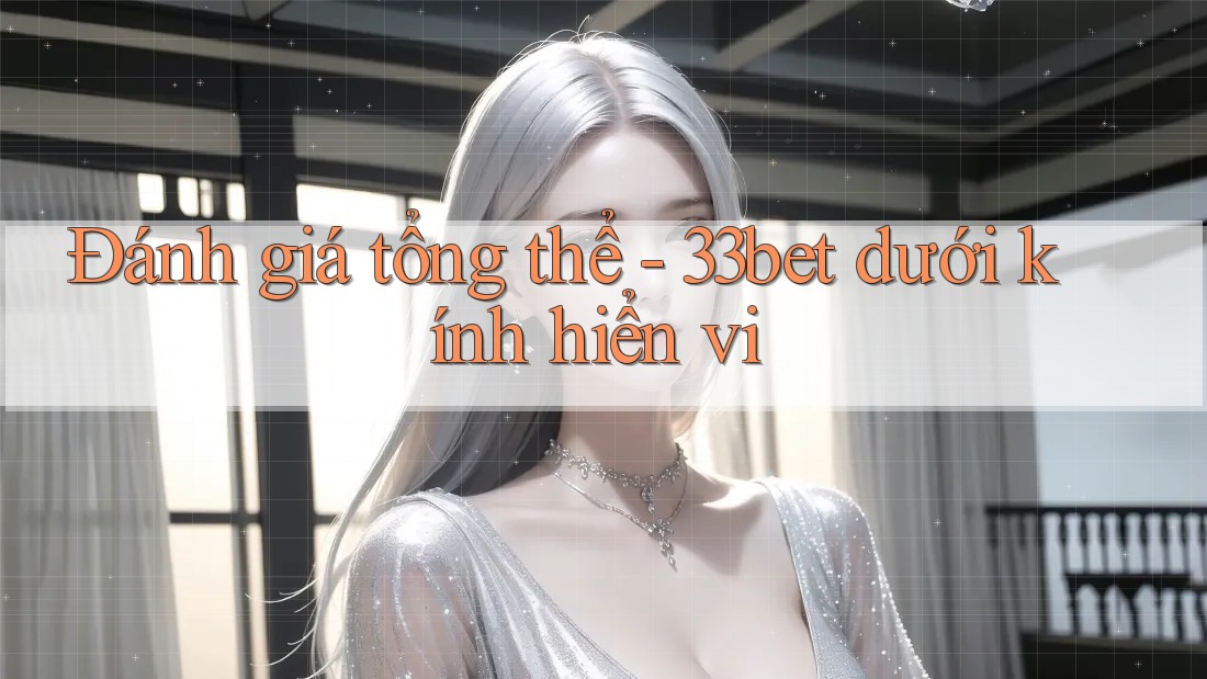 Đánh giá tổng thể - 33bet dưới kính hiển vi Đánh giá tổng thể - 33bet dưới kính hiển vi
