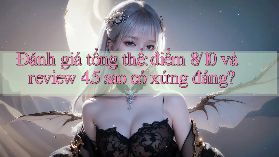 Đánh giá tổng thể: điểm 8/10 và review 4. 5 sao có xứng đáng? Đánh giá tổng thể: điểm 8/10 và review 4. 5 sao có xứng đáng?