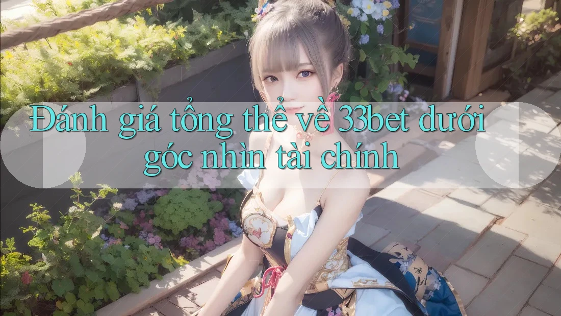 Đánh giá tổng thể về 33bet dưới góc nhìn tài chính Đánh giá tổng thể về 33bet dưới góc nhìn tài chính