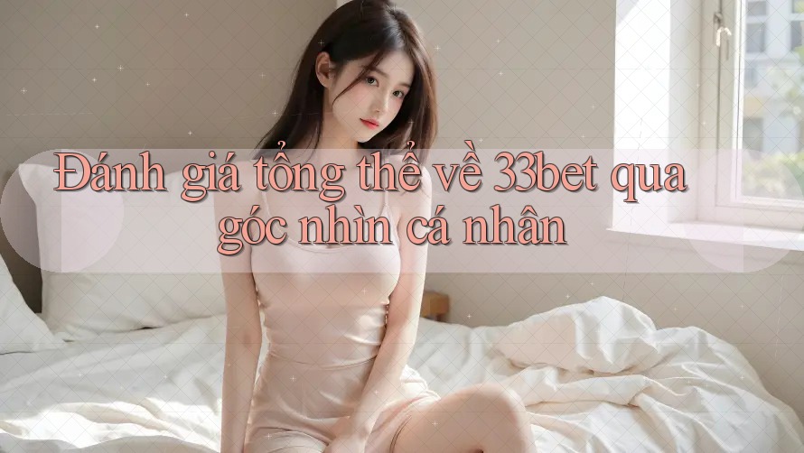 Đánh giá tổng thể về 33bet qua góc nhìn cá nhân Đánh giá tổng thể về 33bet qua góc nhìn cá nhân
