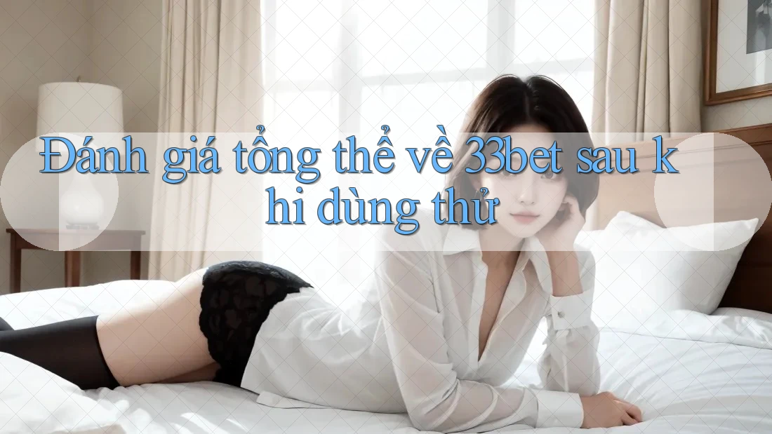 Đánh giá tổng thể về 33bet sau khi dùng thử Đánh giá tổng thể về 33bet sau khi dùng thử