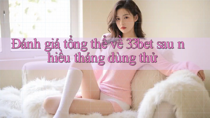 Đánh giá tổng thể về 33bet sau nhiều tháng dùng thử Đánh giá tổng thể về 33bet sau nhiều tháng dùng thử