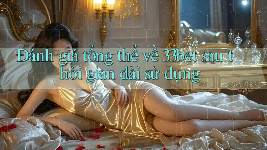 Đánh giá tổng thể về 33bet sau thời gian dài sử dụng