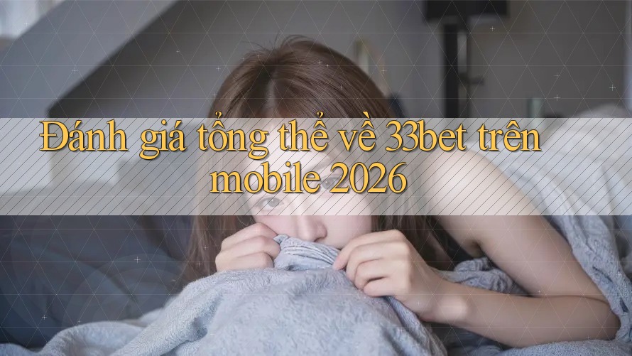 Đánh giá tổng thể về 33bet trên mobile 2026