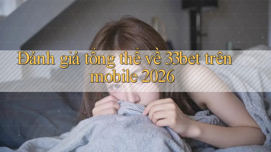 Đánh giá tổng thể về 33bet trên mobile 2026 Đánh giá tổng thể về 33bet trên mobile 2026