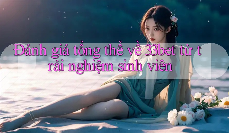 Đánh giá tổng thể về 33bet từ trải nghiệm sinh viên