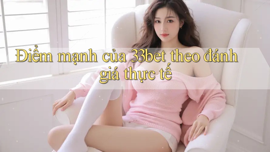 Điểm mạnh của 33bet theo đánh giá thực tế