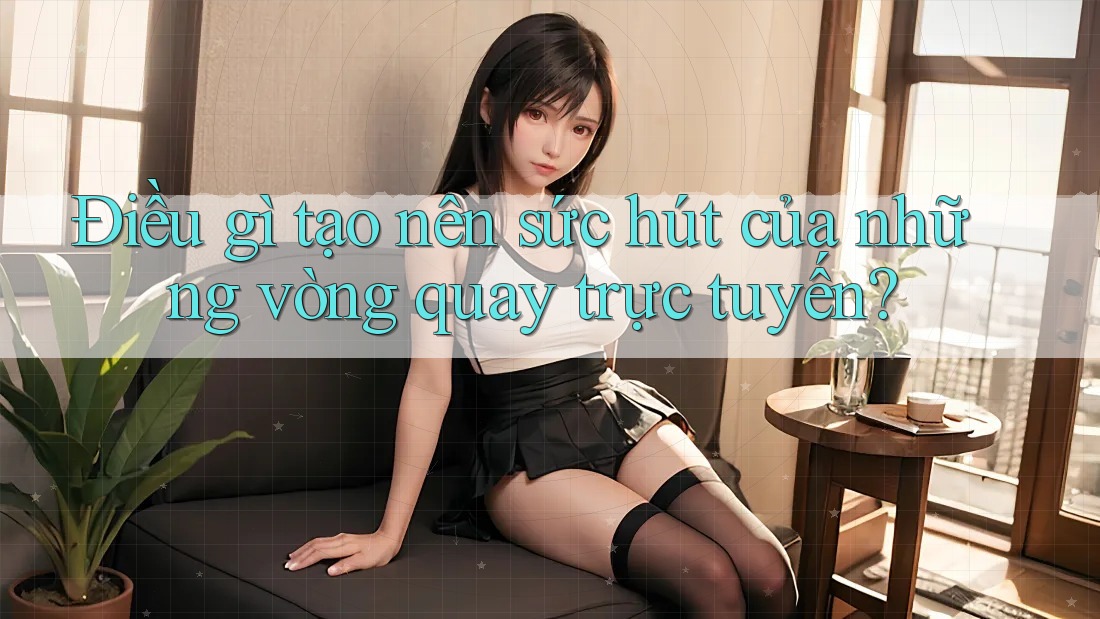 Điều gì tạo nên sức hút của những vòng quay trực tuyến? Điều gì tạo nên sức hút của những vòng quay trực tuyến?