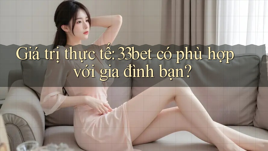 Giá trị thực tế: 33bet có phù hợp với gia đình bạn? Giá trị thực tế: 33bet có phù hợp với gia đình bạn?