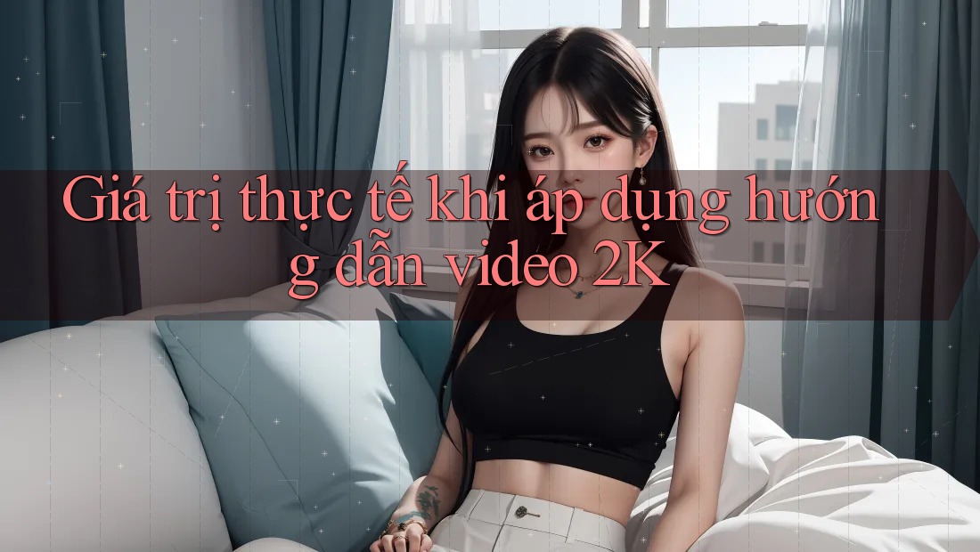 Giá trị thực tế khi áp dụng hướng dẫn video 2K Giá trị thực tế khi áp dụng hướng dẫn video 2K