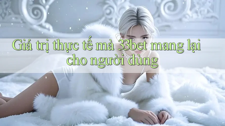 Giá trị thực tế mà 33bet mang lại cho người dùng Giá trị thực tế mà 33bet mang lại cho người dùng