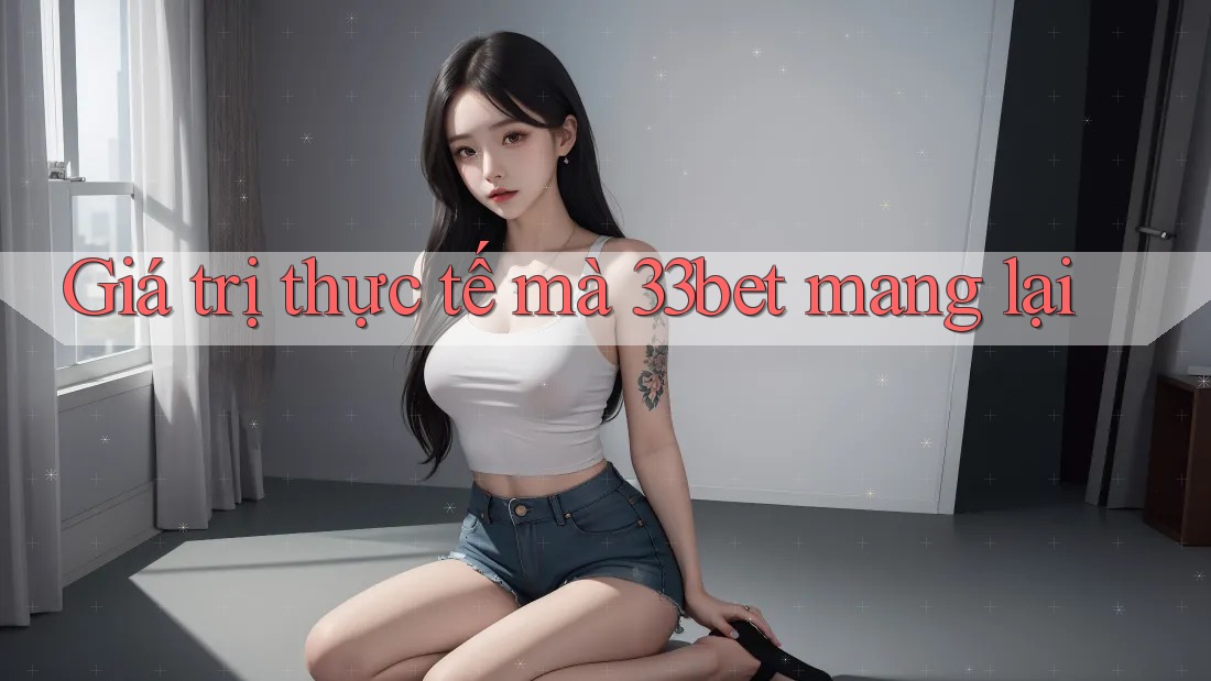 Giá trị thực tế mà 33bet mang lại Giá trị thực tế mà 33bet mang lại