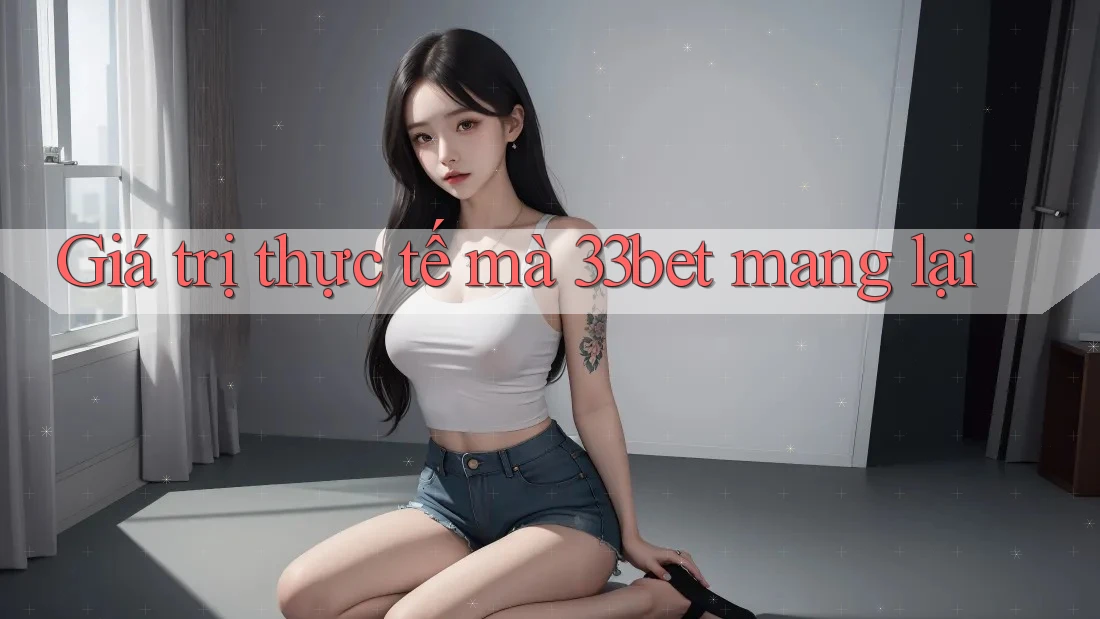 Giá trị thực tế mà 33bet mang lại Giá trị thực tế mà 33bet mang lại