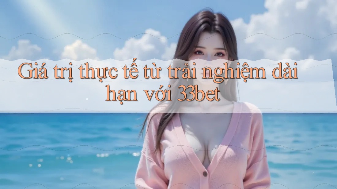 Giá trị thực tế từ trải nghiệm dài hạn với 33bet Giá trị thực tế từ trải nghiệm dài hạn với 33bet
