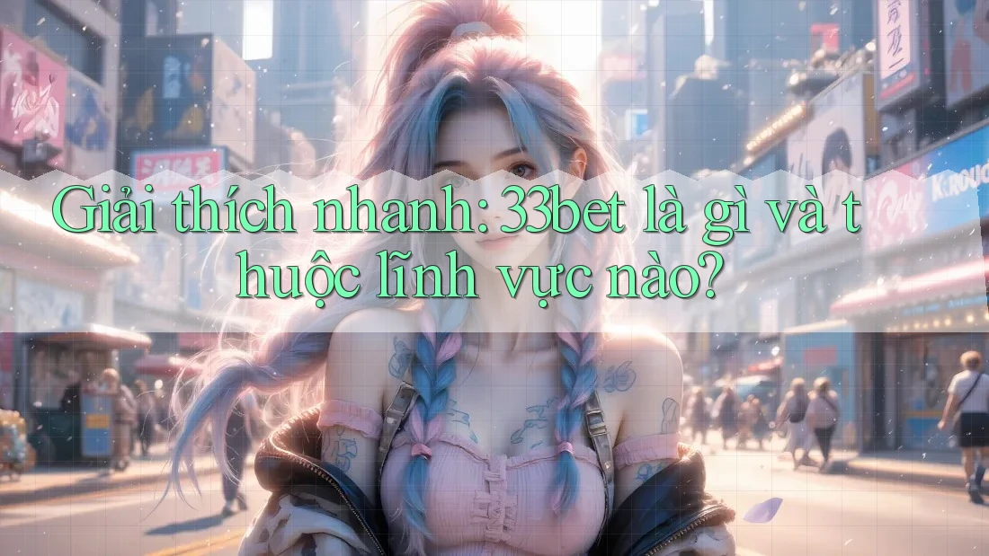 Giải thích nhanh: 33bet là gì và thuộc lĩnh vực nào? Giải thích nhanh: 33bet là gì và thuộc lĩnh vực nào?
