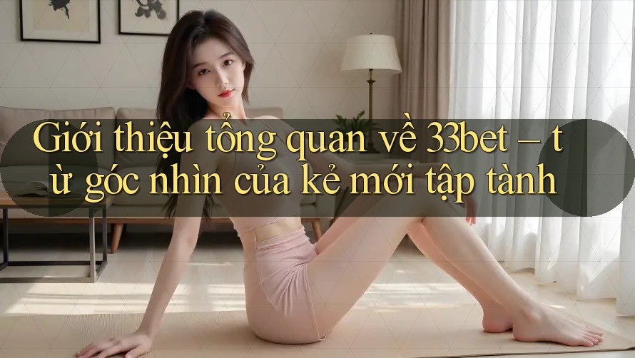 Giới thiệu tổng quan về 33bet – từ góc nhìn của kẻ mới tập tành