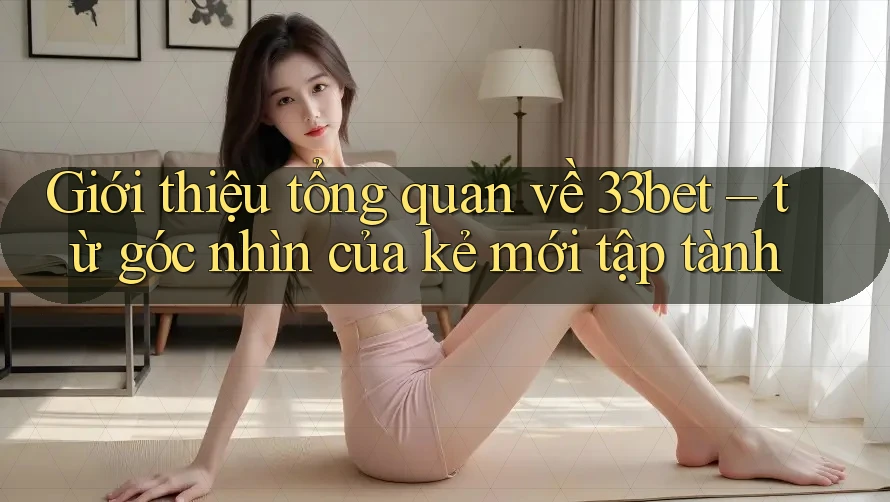 Giới thiệu tổng quan về 33bet – từ góc nhìn của kẻ mới tập tành