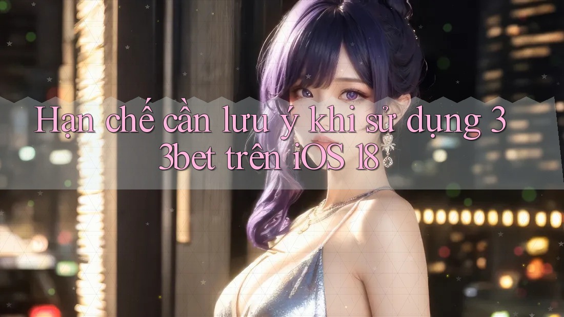 Hạn chế cần lưu ý khi sử dụng 33bet trên iOS 18