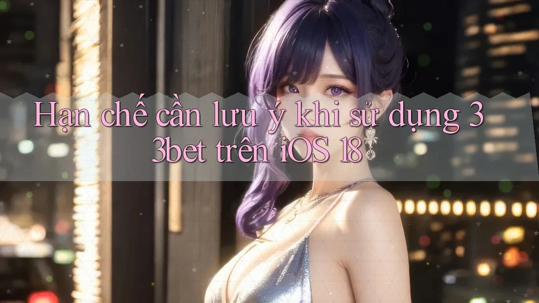 Hạn chế cần lưu ý khi sử dụng 33bet trên iOS 18
