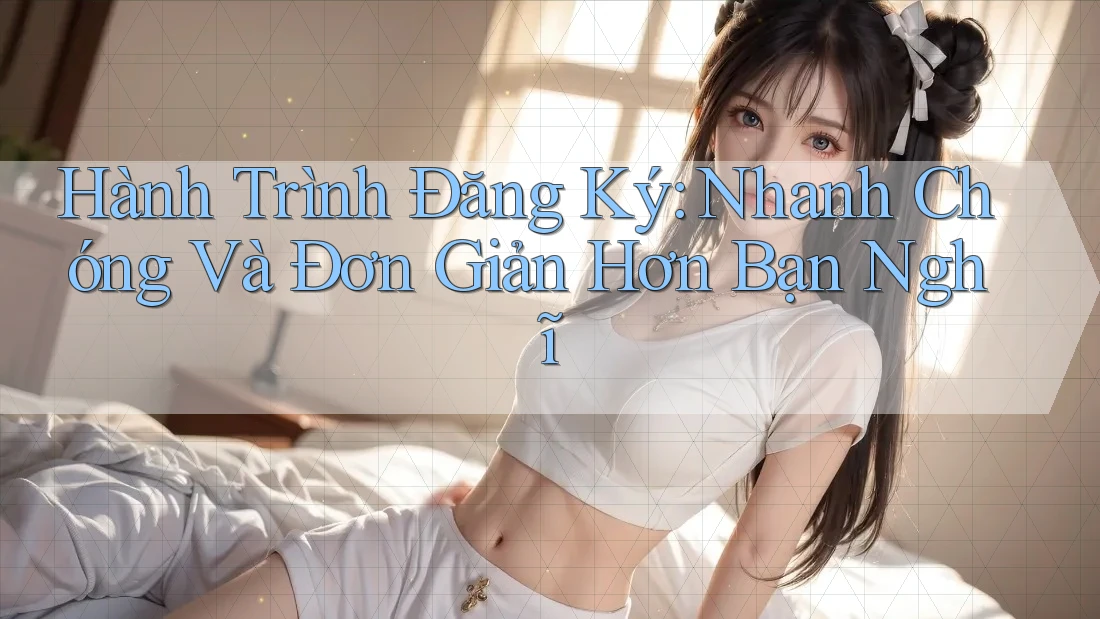 Hành Trình Đăng Ký: Nhanh Chóng Và Đơn Giản Hơn Bạn Nghĩ