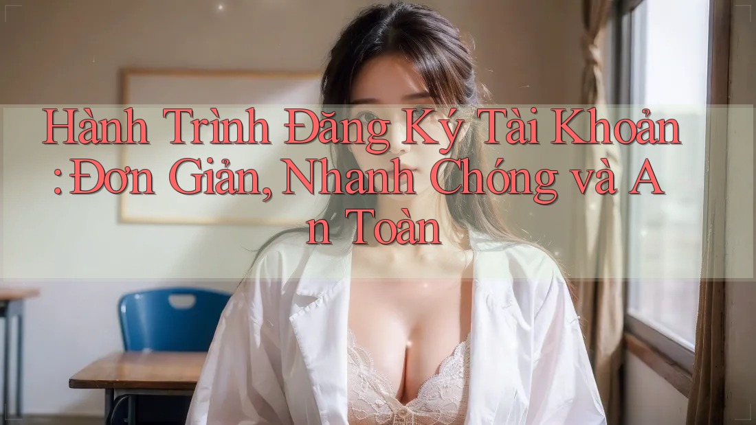 Hành Trình Đăng Ký Tài Khoản: Đơn Giản, Nhanh Chóng và An Toàn Hành Trình Đăng Ký Tài Khoản: Đơn Giản, Nhanh Chóng và An Toàn