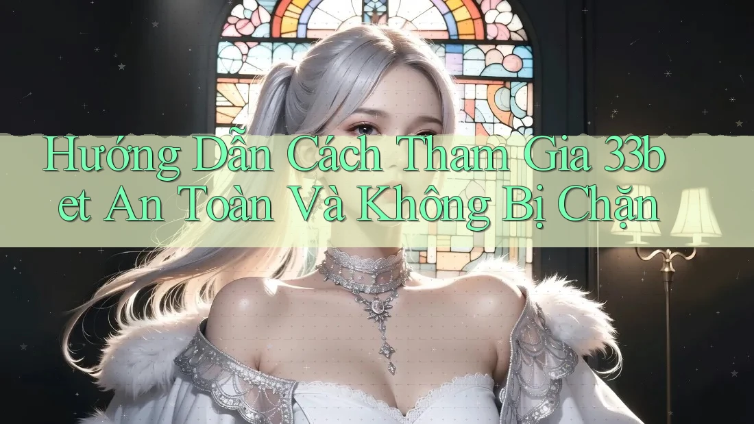 Hướng Dẫn Cách Tham Gia 33bet An Toàn Và Không Bị Chặn