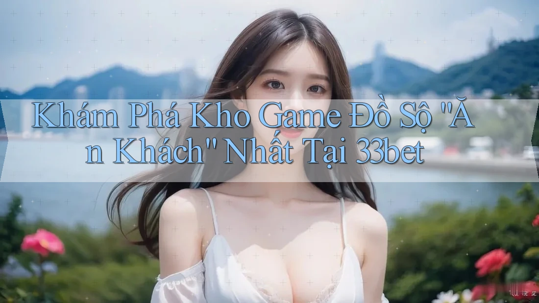 Khám Phá Kho Game Đồ Sộ “Ăn Khách” Nhất Tại 33bet