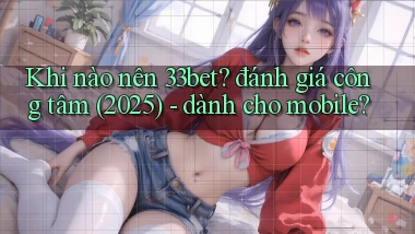 Khi nào nên 33bet đánh giá công tâm (2025)   dành cho mobile