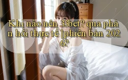 Khi nào nên 33bet qua phản hồi thực tế phiên bản 2026