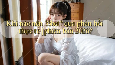 Khi nào nên 33bet qua phản hồi thực tế phiên bản 2026